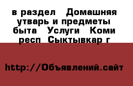  в раздел : Домашняя утварь и предметы быта » Услуги . Коми респ.,Сыктывкар г.